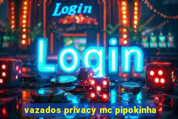 vazados privacy mc pipokinha